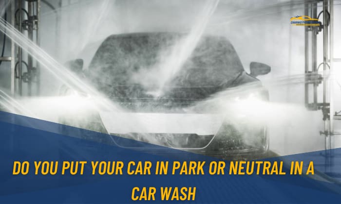 Do You Put Your Car in Park or Neutral in a Car Wash?
